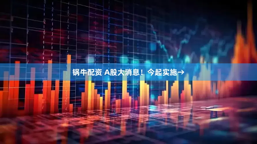 锅牛配资 A股大消息！今起实施→