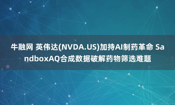 牛融网 英伟达(NVDA.US)加持AI制药革命 SandboxAQ合成数据破解药物筛选难题