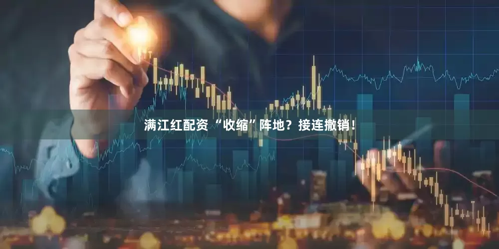 满江红配资 “收缩”阵地？接连撤销！