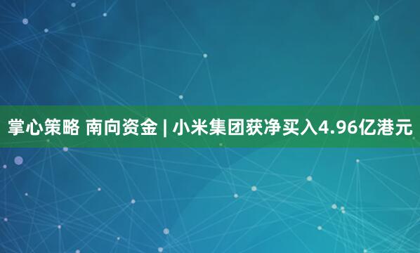 掌心策略 南向资金 | 小米集团获净买入4.96亿港元