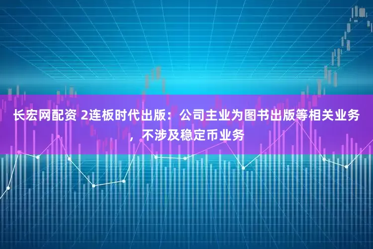 长宏网配资 2连板时代出版：公司主业为图书出版等相关业务，不涉及稳定币业务