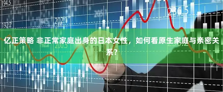 亿正策略 非正常家庭出身的日本女性，如何看原生家庭与亲密关系？