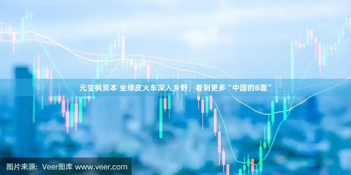元宝枫资本 坐绿皮火车深入乡野，看到更多“中国的B面”