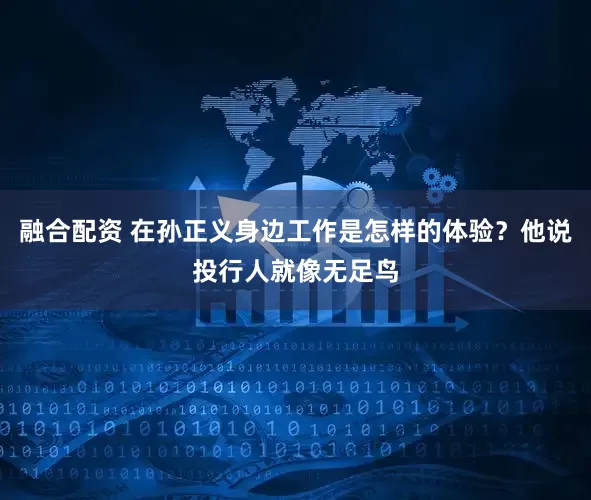 融合配资 在孙正义身边工作是怎样的体验？他说投行人就像无足鸟