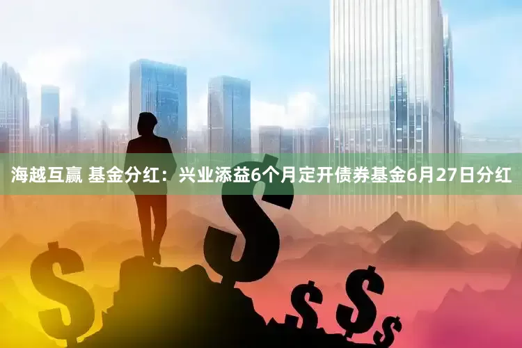 海越互赢 基金分红：兴业添益6个月定开债券基金6月27日分红