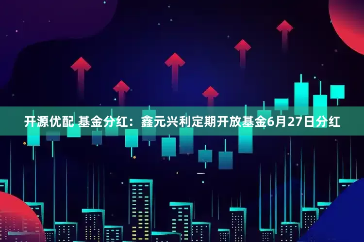 开源优配 基金分红：鑫元兴利定期开放基金6月27日分红