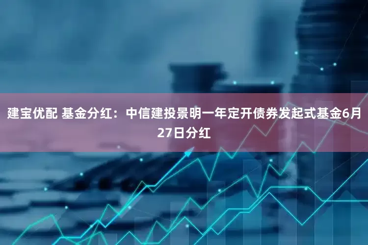 建宝优配 基金分红：中信建投景明一年定开债券发起式基金6月27日分红
