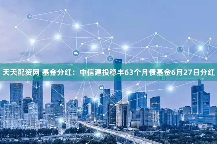 天天配资网 基金分红：中信建投稳丰63个月债基金6月27日分红