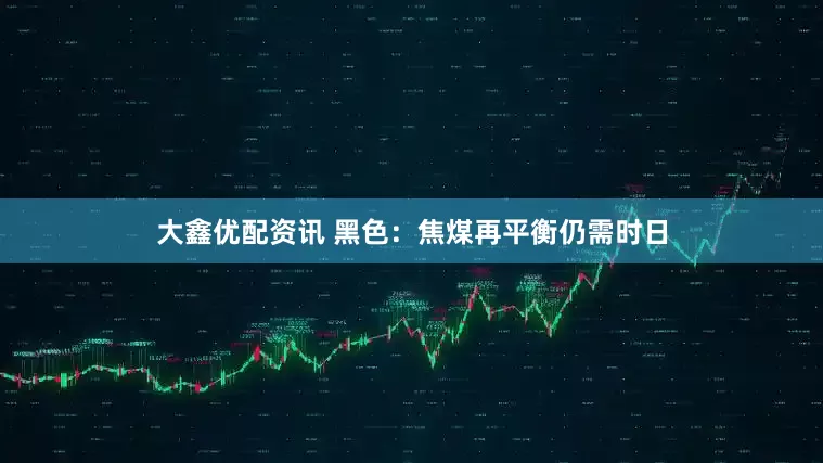 大鑫优配资讯 黑色：焦煤再平衡仍需时日