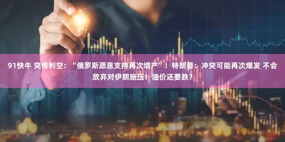 91快牛 突传利空：“俄罗斯愿意支持再次增产”！特朗普：冲突可能再次爆发 不会放弃对伊朗施压！油价还要跌？