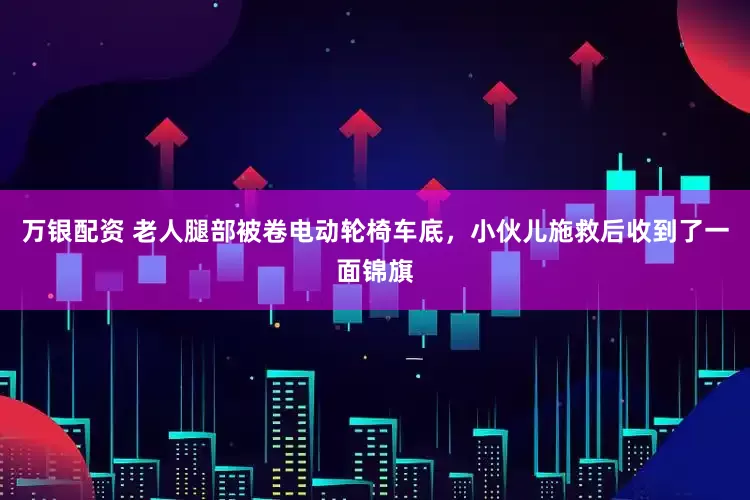万银配资 老人腿部被卷电动轮椅车底，小伙儿施救后收到了一面锦旗