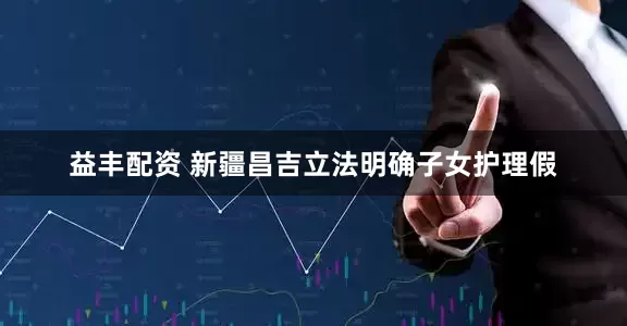 益丰配资 新疆昌吉立法明确子女护理假