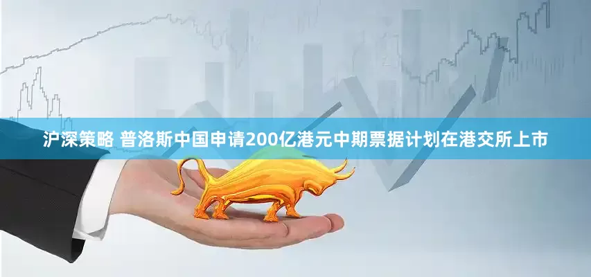 沪深策略 普洛斯中国申请200亿港元中期票据计划在港交所上市