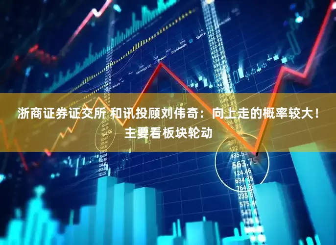 浙商证券证交所 和讯投顾刘伟奇：向上走的概率较大！主要看板块轮动