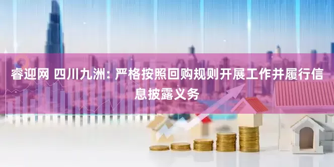 睿迎网 四川九洲: 严格按照回购规则开展工作并履行信息披露义务
