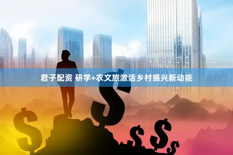 君子配资 研学+农文旅激活乡村振兴新动能