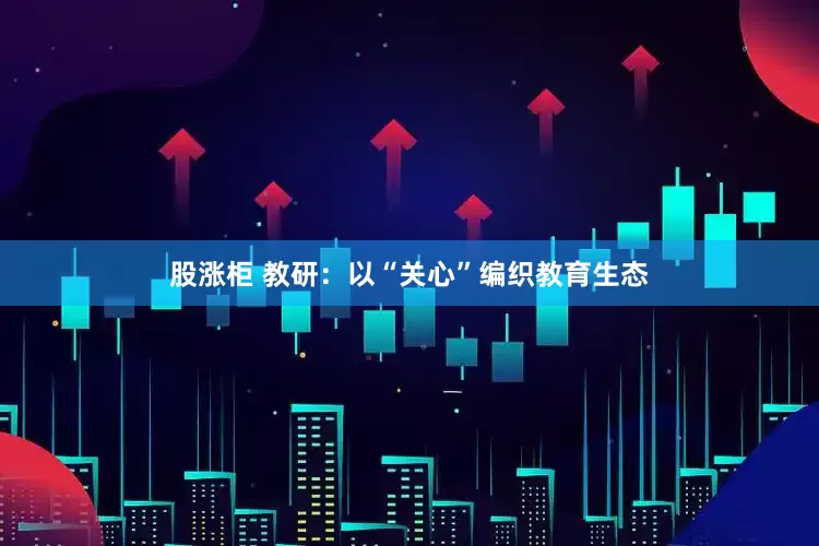 股涨柜 教研：以“关心”编织教育生态