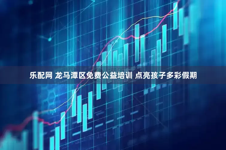 乐配网 龙马潭区免费公益培训 点亮孩子多彩假期