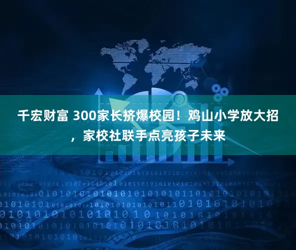 千宏财富 300家长挤爆校园！鸡山小学放大招，家校社联手点亮孩子未来