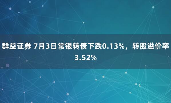 群益证券 7月3日常银转债下跌0.13%，转股溢价率3.52%