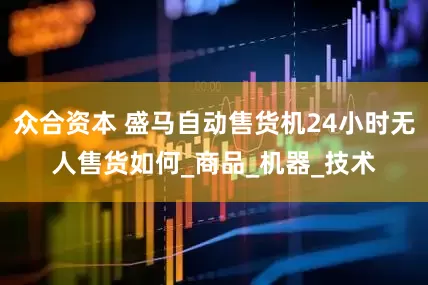众合资本 盛马自动售货机24小时无人售货如何_商品_机器_技术
