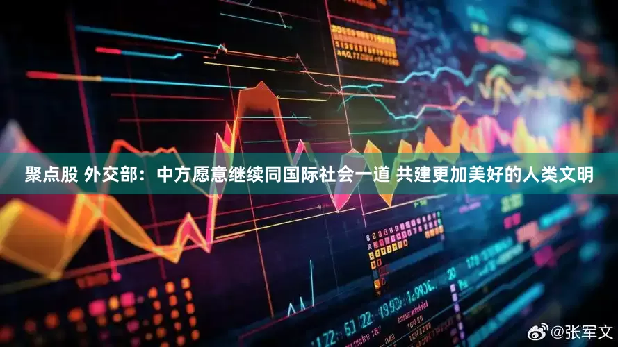 聚点股 外交部：中方愿意继续同国际社会一道 共建更加美好的人类文明