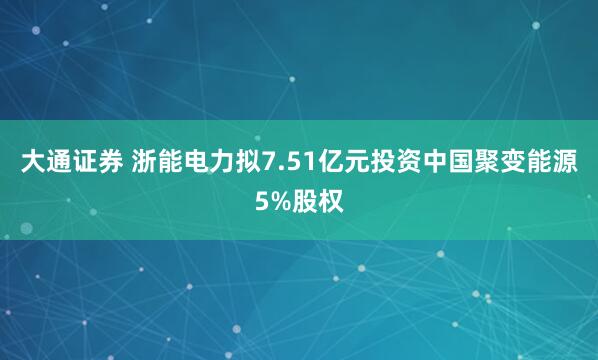 大通证券 浙能电力拟7.51亿元投资中国聚变能源5%股权