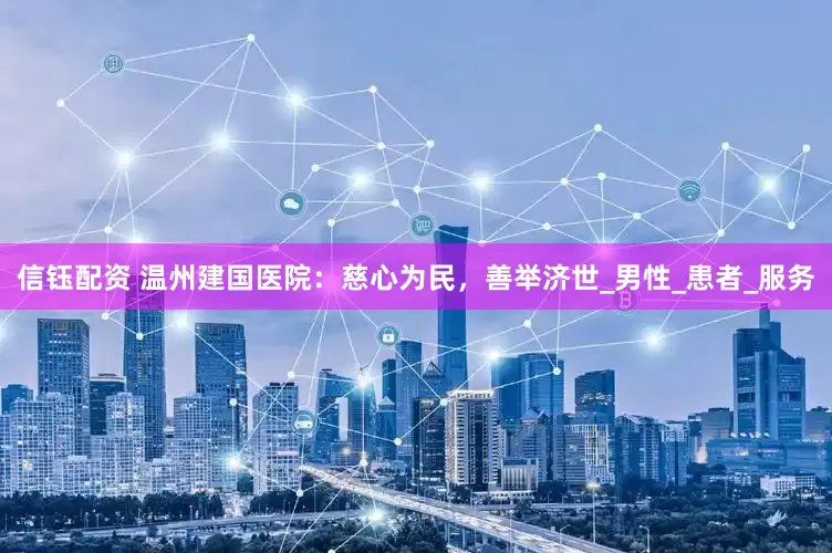 信钰配资 温州建国医院：慈心为民，善举济世_男性_患者_服务