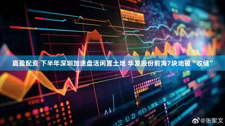 赢盈配资 下半年深圳加速盘活闲置土地 华发股份前海7块地被“收储”