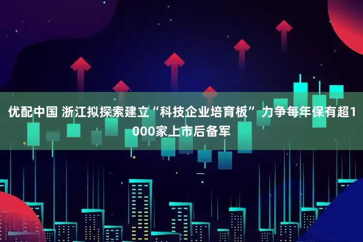优配中国 浙江拟探索建立“科技企业培育板” 力争每年保有超1000家上市后备军