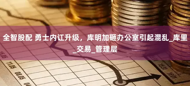 全智股配 勇士内讧升级，库明加砸办公室引起混乱_库里_交易_管理层