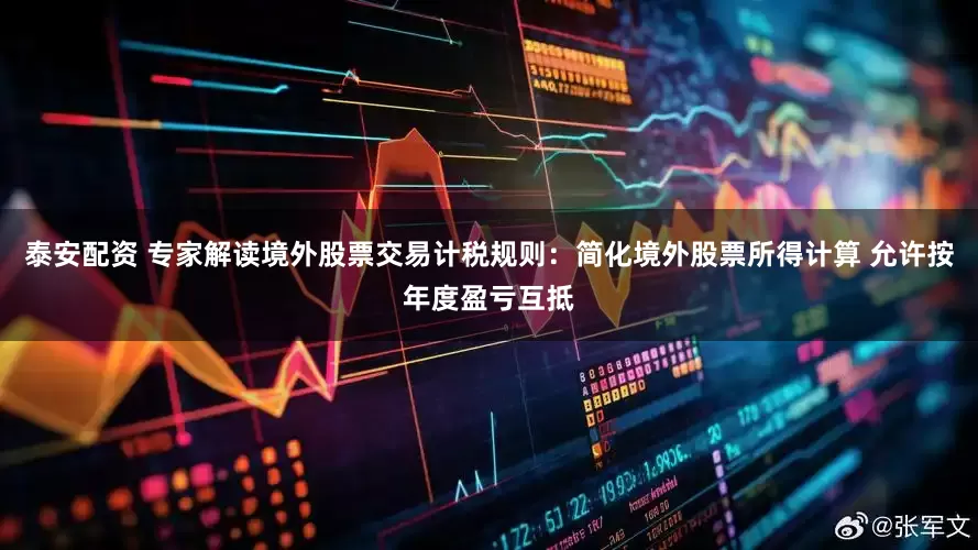 泰安配资 专家解读境外股票交易计税规则：简化境外股票所得计算 允许按年度盈亏互抵