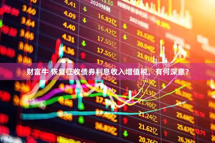 财富牛 恢复征收债券利息收入增值税，有何深意？