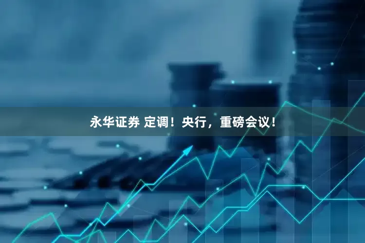 永华证券 定调！央行，重磅会议！