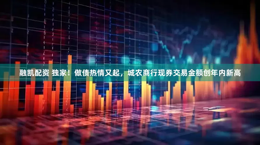 融凯配资 独家！做债热情又起，城农商行现券交易金额创年内新高