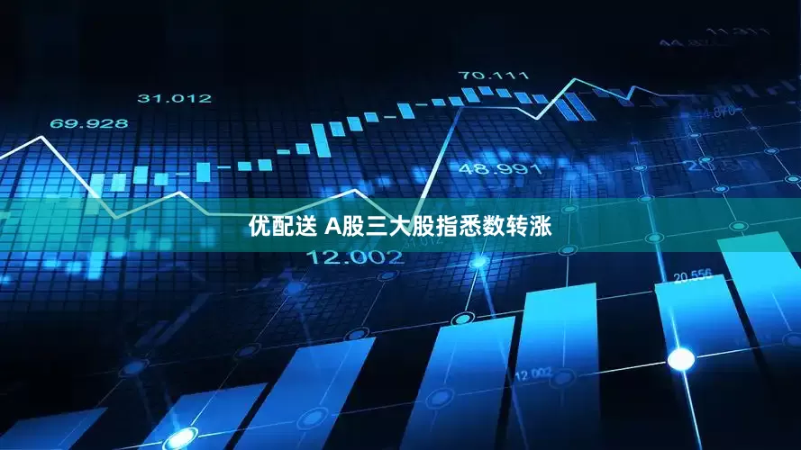 优配送 A股三大股指悉数转涨