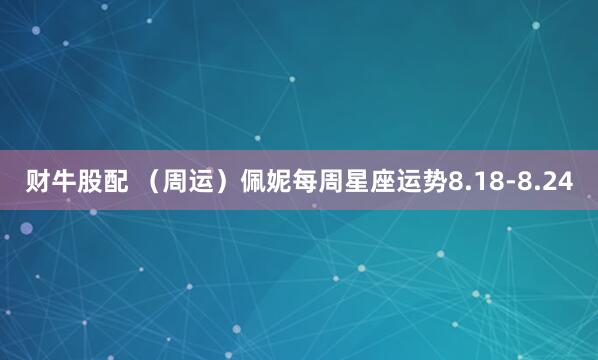 财牛股配 （周运）佩妮每周星座运势8.18-8.24