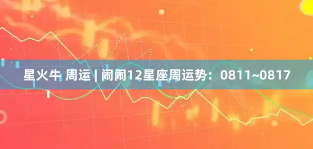 星火牛 周运 | 闹闹12星座周运势：0811~0817