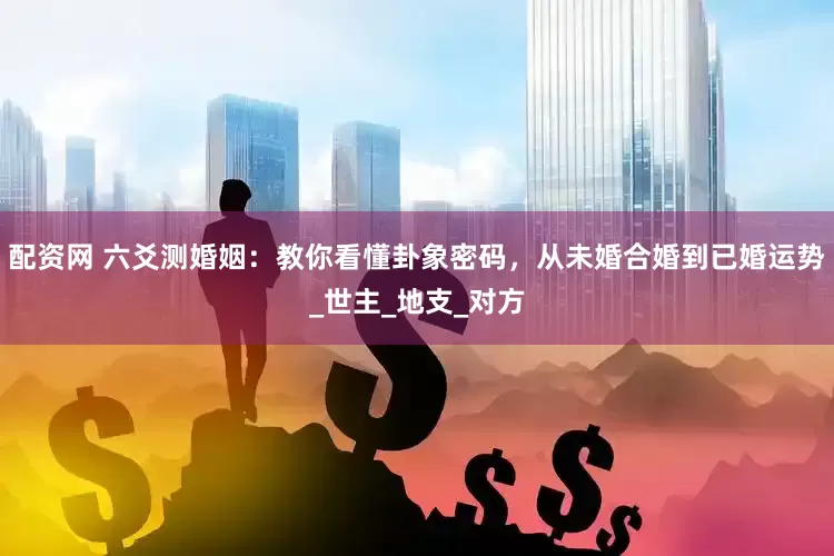 配资网 六爻测婚姻：教你看懂卦象密码，从未婚合婚到已婚运势_世主_地支_对方