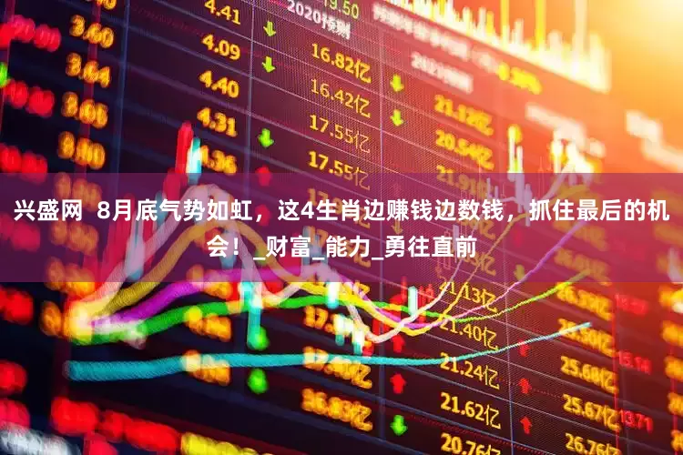 兴盛网  8月底气势如虹，这4生肖边赚钱边数钱，抓住最后的机会！_财富_能力_勇往直前