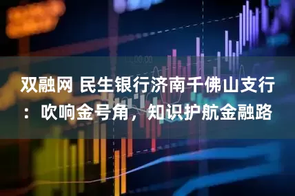 双融网 民生银行济南千佛山支行：吹响金号角，知识护航金融路