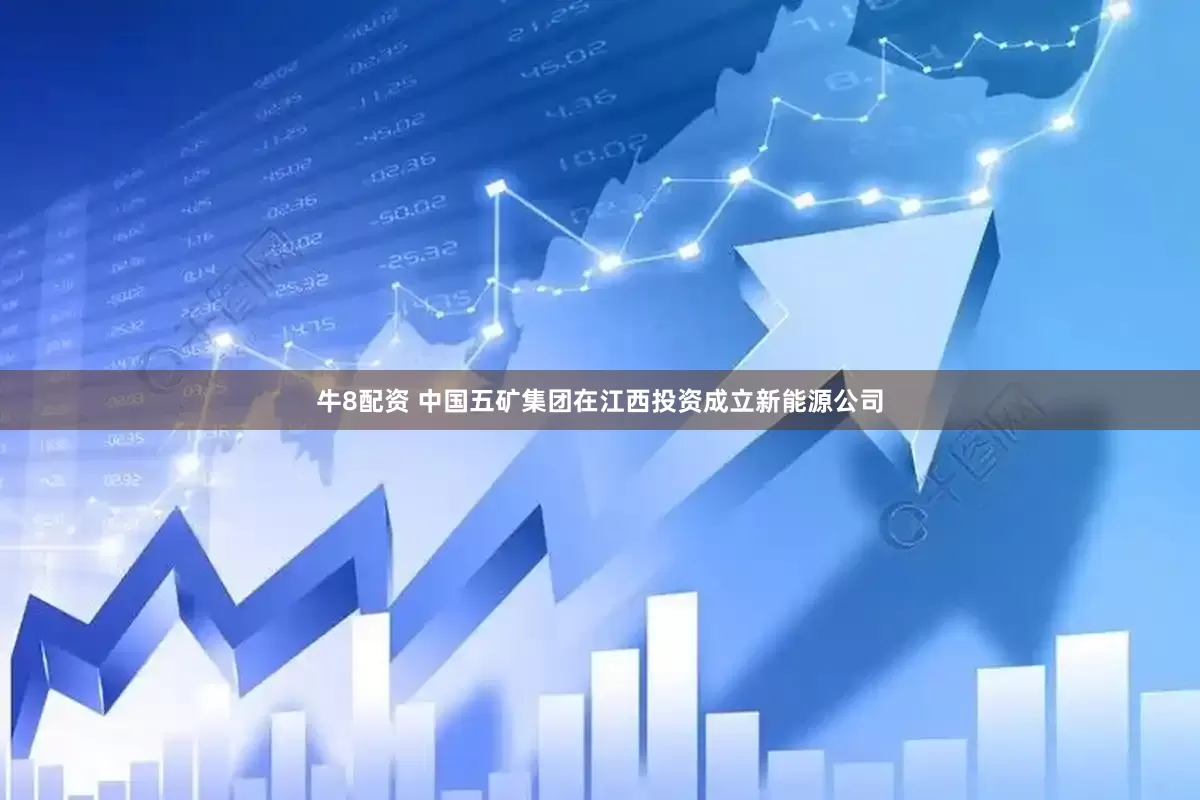 牛8配资 中国五矿集团在江西投资成立新能源公司