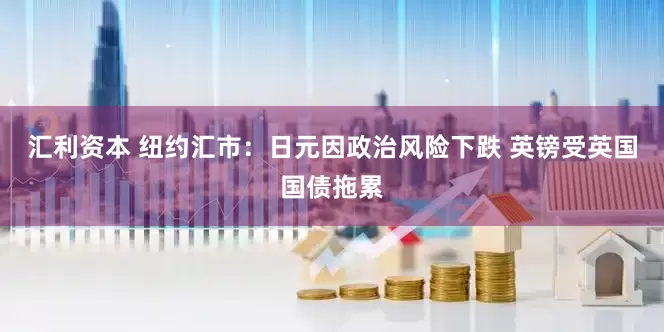 汇利资本 纽约汇市：日元因政治风险下跌 英镑受英国国债拖累