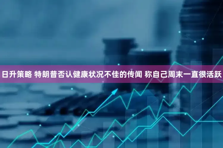 日升策略 特朗普否认健康状况不佳的传闻 称自己周末一直很活跃