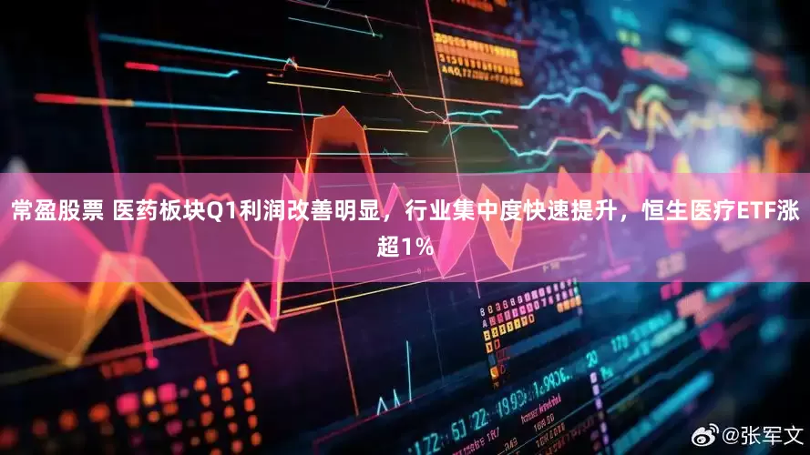 常盈股票 医药板块Q1利润改善明显，行业集中度快速提升，恒生医疗ETF涨超1%