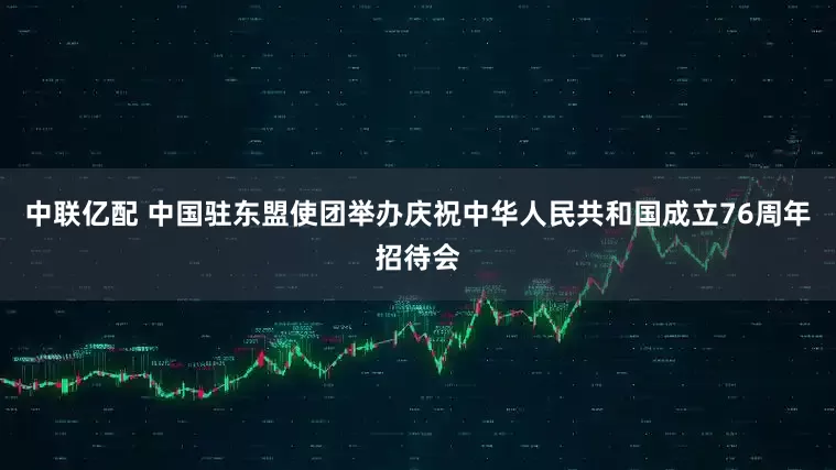 中联亿配 中国驻东盟使团举办庆祝中华人民共和国成立76周年招待会