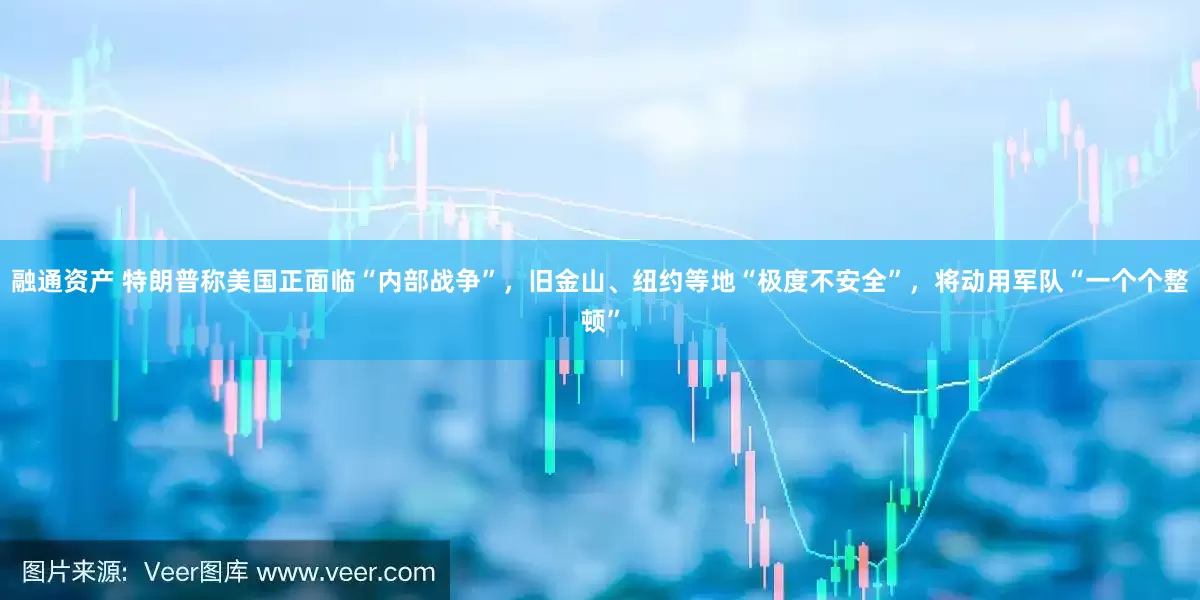 融通资产 特朗普称美国正面临“内部战争”，旧金山、纽约等地“极度不安全”，将动用军队“一个个整顿”