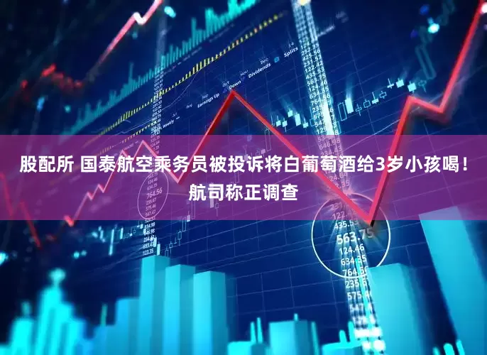 股配所 国泰航空乘务员被投诉将白葡萄酒给3岁小孩喝！航司称正调查