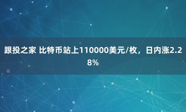 跟投之家 比特币站上110000美元/枚，日内涨2.28%