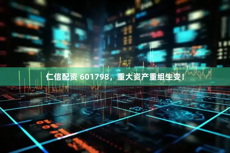 仁信配资 601798,重大资产重组生变!